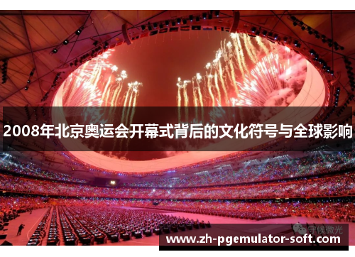 2008年北京奥运会开幕式背后的文化符号与全球影响 2008年北京奥运会开幕式背后的文化符号与全球影响