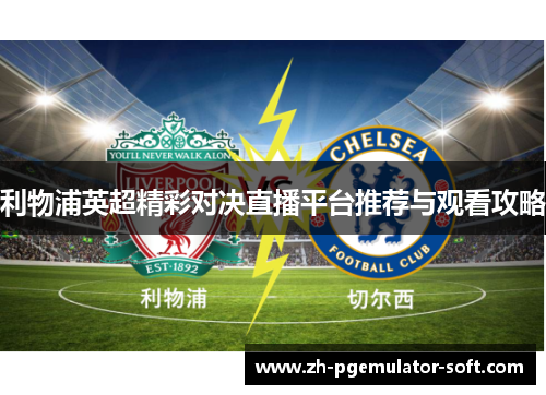 利物浦英超精彩对决直播平台推荐与观看攻略 利物浦英超精彩对决直播平台推荐与观看攻略
